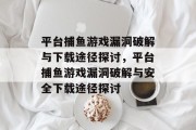 平台捕鱼游戏漏洞破解与下载途径探讨，平台捕鱼游戏漏洞破解与安全下载途径探讨