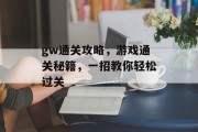 gw通关攻略，游戏通关秘籍，一招教你轻松过关