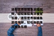 迷你世界版捕鱼游戏视频,轻松体验海洋捕鱼乐趣,迷你世界版捕鱼游戏视频,轻松体验海洋捕鱼乐趣 迷你世界版捕鱼游戏视频,轻松体验海洋捕鱼乐趣,迷你世界版捕鱼游戏视频,轻松体验海洋捕鱼乐趣