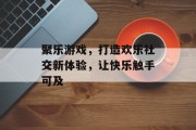 聚乐游戏，打造欢乐社交新体验，让快乐触手可及