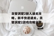 贪婪洞窟2新人通关攻略，新手快速通关，贪婪洞窟2游戏攻略分享