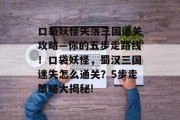 口袋妖怪失落三国通关攻略—你的五步走路线！口袋妖怪，蜀汉三国迷失怎么通关？5步走策略大揭秘!