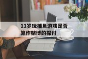 11岁玩捕鱼游戏是否算作赌博的探讨