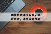幽灵勇者通关攻略,幽灵勇者,通关攻略秘籍