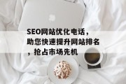 SEO网站优化电话，助您快速提升网站排名，抢占市场先机