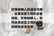 恐怖蜥蜴人的通关攻略,逃离绝望之地的必备技能,恐怖蜥蜴人,如何逃离绝望之地的秘密技能和逃生攻略