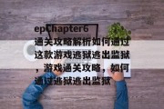 epChapter6通关攻略解析如何通过这款游戏逃狱逃出监狱，游戏通关攻略，如何通过逃狱逃出监狱