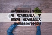 游戏捕鱼技巧,掌握策略,成为捕鱼达人,掌握策略,成为捕鱼达人,游戏捕鱼技巧全解析 游戏捕鱼技巧,掌握策略,成为捕鱼达人,掌握策略,成为捕鱼达人,游戏捕鱼技巧全解析
