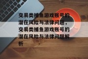 交易类捕鱼游戏账号的潜在风险与法律问题,交易类捕鱼游戏账号的潜在风险与法律问题解析 交易类捕鱼游戏账号的潜在风险与法律问题,交易类捕鱼游戏账号的潜在风险与法律问题解析