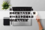 探索99渔王争霸捕鱼游戏的魅力与乐趣，探索99渔王争霸捕鱼游戏的魅力与乐趣