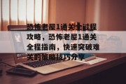 恐怖老屋1通关全过程攻略，恐怖老屋1通关全程指南，快速突破难关的策略技巧分享