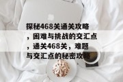 探秘468关通关攻略，困难与挑战的交汇点，通关468关，难题与交汇点的秘密攻略