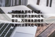 万炮捕鱼游戏手机版，游戏背后的法律风险与警示，万炮捕鱼游戏手机版的法律风险与警示