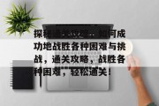 探秘通关攻略,如何成功地战胜各种困难与挑战,通关攻略,战胜各种困难,轻松通关!