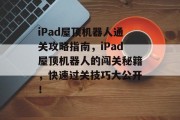 iPad屋顶机器人通关攻略指南,iPad屋顶机器人的闯关秘籍,快速过关技巧大公开! iPad屋顶机器人通关攻略指南,iPad屋顶机器人的闯关秘籍,快速过关技巧大公开!