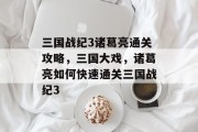 三国战纪3诸葛亮通关攻略,三国大戏,诸葛亮如何快速通关三国战纪3