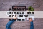 关于捕鱼游戏118游戏下载的文章，捕鱼游戏118，轻松下载，畅享捕鱼乐趣！