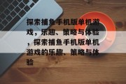 探索捕鱼手机版单机游戏，乐趣、策略与体验，探索捕鱼手机版单机游戏的乐趣、策略与体验