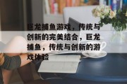 巨龙捕鱼游戏,传统与创新的完美结合,巨龙捕鱼,传统与创新的游戏体验 巨龙捕鱼游戏,传统与创新的完美结合,巨龙捕鱼,传统与创新的游戏体验