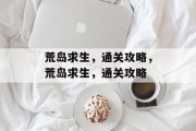 荒岛求生,通关攻略,荒岛求生,通关攻略