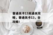普通关卡13关通关攻略，普通关卡13，全攻略！