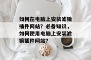 如何在电脑上安装滤镜插件网站？必备知识，如何使用电脑上安装滤镜插件网站？