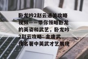 卧龙吟2赵云通关攻略视频——带你领略卧龙的英姿和武艺,卧龙吟2赵云攻略: 金庸武侠名著中英武才艺展现