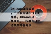 JKRoom通关攻略，一招教你轻松过关的神器，JKRoom通关攻略，一招教你轻松过关的神器分享