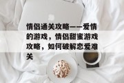 情侣通关攻略——爱情的游戏，情侣甜蜜游戏攻略，如何破解恋爱难关