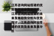 江苏咨询网站搭建的优势及其未来发展趋势，江苏咨询网站搭建的未来发展趋势分析与优势探讨，江苏咨询网站搭建的优势及未来发展分析