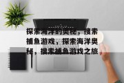 探索海洋的奥秘,搜索捕鱼游戏,探索海洋奥秘,搜索捕鱼游戏之旅 探索海洋的奥秘,搜索捕鱼游戏,探索海洋奥秘,搜索捕鱼游戏之旅