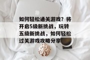 如何轻松通关游戏？将开启5级新挑战，玩转五级新挑战，如何轻松过关游戏攻略分享