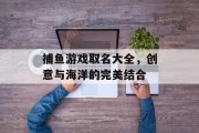 捕鱼游戏取名大全，创意与海洋的完美结合