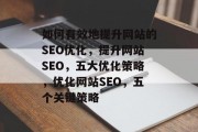 如何有效地提升网站的SEO优化，提升网站SEO，五大优化策略，优化网站SEO，五个关键策略