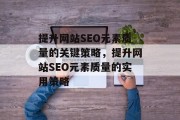 提升网站SEO元素质量的关键策略,提升网站SEO元素质量的实用策略 提升网站SEO元素质量的关键策略,提升网站SEO元素质量的实用策略