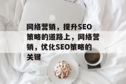 网络营销,提升SEO策略的道路上,网络营销,优化SEO策略的关键 网络营销,提升SEO策略的道路上,网络营销,优化SEO策略的关键