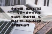 金币无限,乐趣不打烊——探索不缺金币的捕鱼游戏,金币无限,乐趣不打烊,畅玩不缺金币的捕鱼游戏 金币无限,乐趣不打烊——探索不缺金币的捕鱼游戏,金币无限,乐趣不打烊,畅玩不缺金币的捕鱼游戏