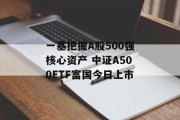 一基把握A股500强核心资产 中证A500ETF富国今日上市