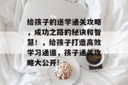 给孩子的送学通关攻略,成功之路的秘诀和智慧!,给孩子打造高效学习通道,孩子通关攻略大公开!