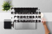 户外游戏之捕鱼大班,欢乐与挑战的完美结合,户外游戏之捕鱼大班,欢乐与挑战的双重体验 户外游戏之捕鱼大班,欢乐与挑战的完美结合,户外游戏之捕鱼大班,欢乐与挑战的双重体验