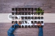 捕鱼游戏免费送弹头,警惕网络游戏中的非法行为,警惕网络游戏中的非法行为,免费送弹头的捕鱼游戏风险解析 捕鱼游戏免费送弹头,警惕网络游戏中的非法行为,警惕网络游戏中的非法行为,免费送弹头的捕鱼游戏风险解析