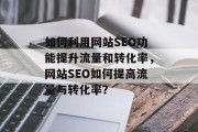 如何利用网站SEO功能提升流量和转化率,网站SEO如何提高流量与转化率? 如何利用网站SEO功能提升流量和转化率,网站SEO如何提高流量与转化率?