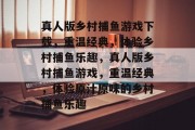 真人版乡村捕鱼游戏下载,重温经典,体验乡村捕鱼乐趣,真人版乡村捕鱼游戏,重温经典,体验原汁原味的乡村捕鱼乐趣 真人版乡村捕鱼游戏下载,重温经典,体验乡村捕鱼乐趣,真人版乡村捕鱼游戏,重温经典,体验原汁原味的乡村捕鱼乐趣
