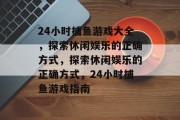 24小时捕鱼游戏大全，探索休闲娱乐的正确方式，探索休闲娱乐的正确方式，24小时捕鱼游戏指南