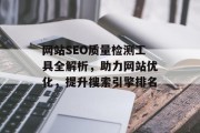 网站SEO质量检测工具全解析，助力网站优化，提升搜索引擎排名