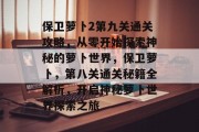 保卫萝卜2第九关通关攻略,从零开始探索神秘的萝卜世界,保卫萝卜,第八关通关秘籍全解析,开启神秘萝卜世界探索之旅