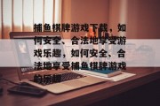 捕鱼棋牌游戏下载,如何安全、合法地享受游戏乐趣,如何安全、合法地享受捕鱼棋牌游戏的乐趣 捕鱼棋牌游戏下载,如何安全、合法地享受游戏乐趣,如何安全、合法地享受捕鱼棋牌游戏的乐趣