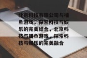 北京科技有限公司与捕鱼游戏，探索科技与娱乐的完美结合，北京科技与捕鱼游戏，探索科技与娱乐的完美融合