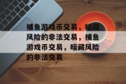 捕鱼游戏币交易,暗藏风险的非法交易,捕鱼游戏币交易,暗藏风险的非法交易 捕鱼游戏币交易,暗藏风险的非法交易,捕鱼游戏币交易,暗藏风险的非法交易