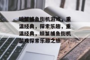 螃蟹捕鱼街机游戏，重温经典，探索乐趣，重温经典，螃蟹捕鱼街机游戏探索乐趣之旅